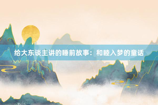 给大东谈主讲的睡前故事:和睦入梦的童话